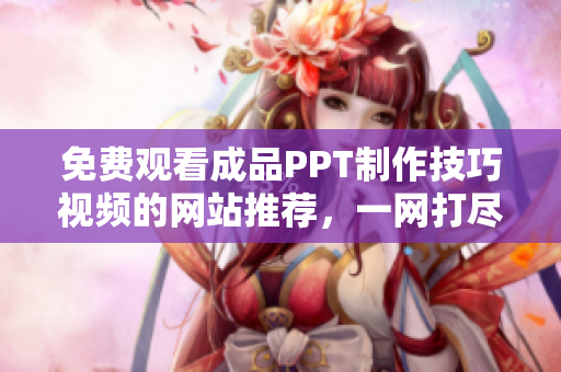 免费观看成品PPT制作技巧视频的网站推荐，一网打尽多种教学资源
