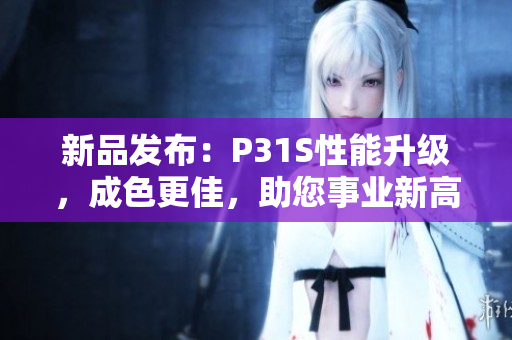 新品发布：P31S性能升级，成色更佳，助您事业新高度！