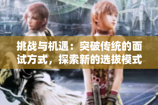 挑战与机遇：突破传统的面试方式，探索新的选拔模式