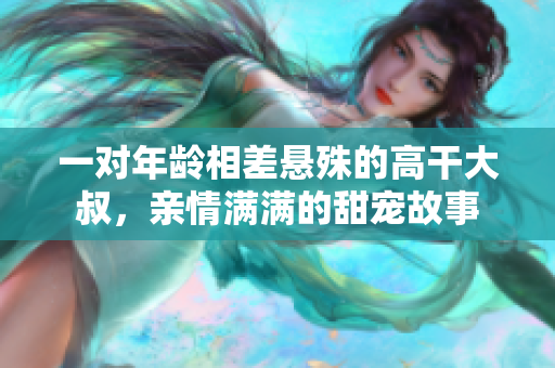 一对年龄相差悬殊的高干大叔，亲情满满的甜宠故事
