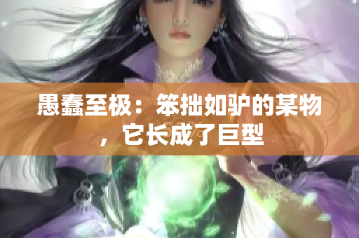 愚蠢至极：笨拙如驴的某物，它长成了巨型