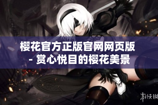 樱花官方正版官网网页版 - 赏心悦目的樱花美景