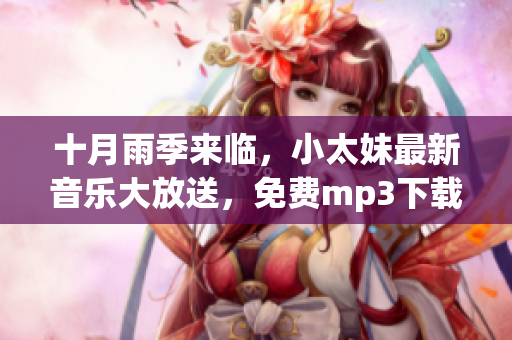 十月雨季来临，小太妹最新音乐大放送，免费mp3下载全攻略！