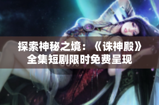 探索神秘之境：《诛神殿》全集短剧限时免费呈现