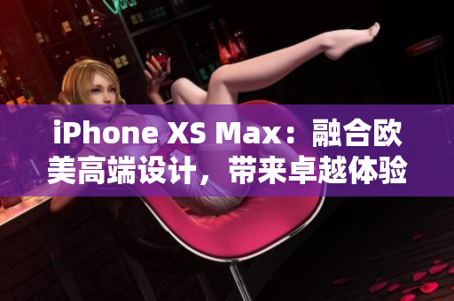 iPhone XS Max：融合欧美高端设计，带来卓越体验