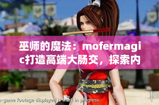 巫师的魔法：mofermagic打造高端大肠交，探索内外科技的交融
