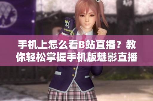 手机上怎么看B站直播？教你轻松掌握手机版魅影直播攻略