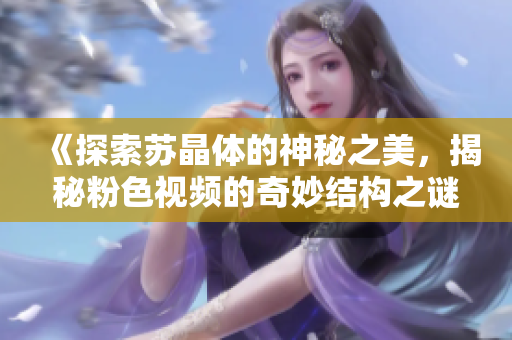 《探索苏晶体的神秘之美，揭秘粉色视频的奇妙结构之谜》