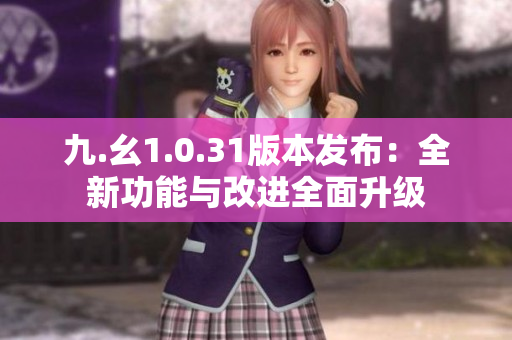 九.幺1.0.31版本发布：全新功能与改进全面升级