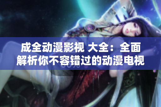 成全动漫影视 大全：全面解析你不容错过的动漫电视剧