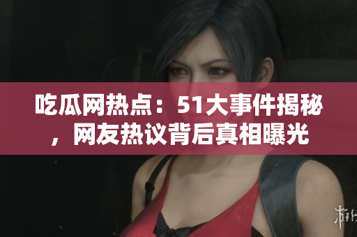 吃瓜网热点：51大事件揭秘，网友热议背后真相曝光