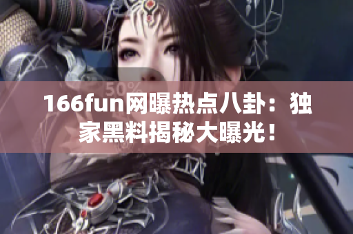 166fun网曝热点八卦：独家黑料揭秘大曝光！
