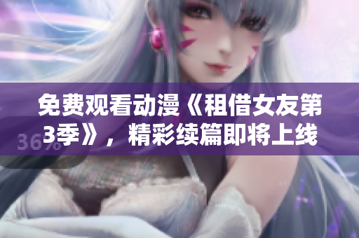 免费观看动漫《租借女友第3季》，精彩续篇即将上线
