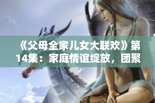 《父母全家儿女大联欢》第14集：家庭情谊绽放，团聚温馨时刻！