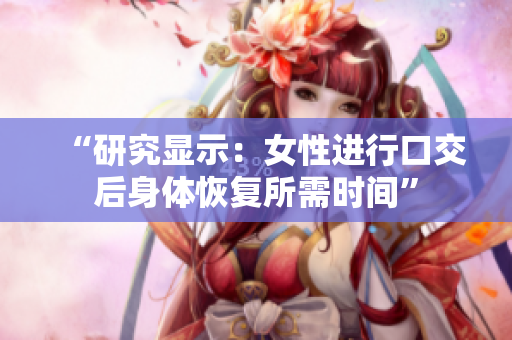 “研究显示：女性进行口交后身体恢复所需时间”