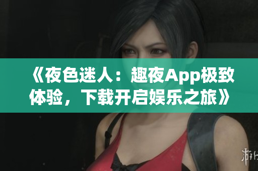 《夜色迷人：趣夜App极致体验，下载开启娱乐之旅》