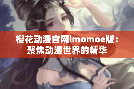 樱花动漫官网imomoe版：聚焦动漫世界的精华