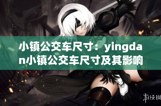 小镇公交车尺寸：yingdan小镇公交车尺寸及其影响因素