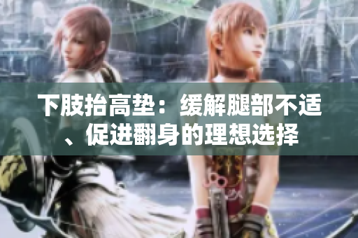 下肢抬高垫：缓解腿部不适、促进翻身的理想选择