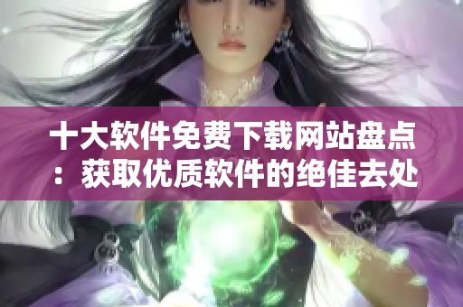 十大软件免费下载网站盘点：获取优质软件的绝佳去处