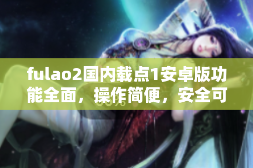 fulao2国内载点1安卓版功能全面，操作简便，安全可靠，应用广泛