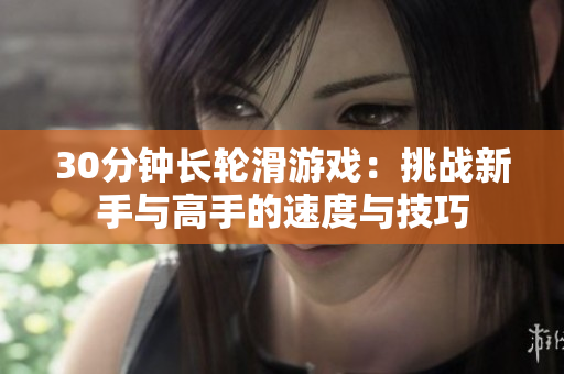 30分钟长轮滑游戏：挑战新手与高手的速度与技巧