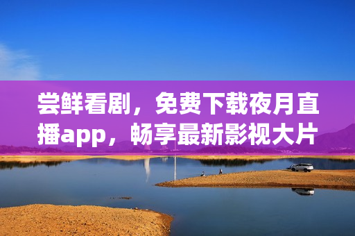 尝鲜看剧，免费下载夜月直播app，畅享最新影视大片