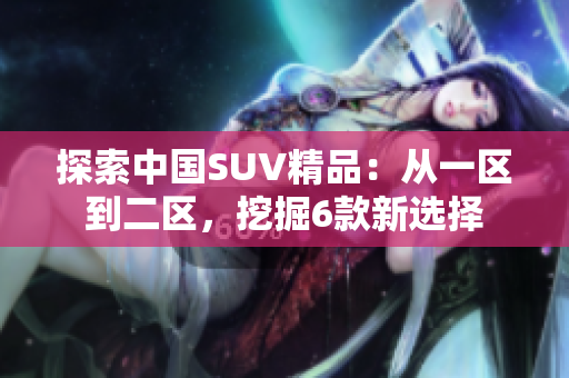 探索中国SUV精品：从一区到二区，挖掘6款新选择