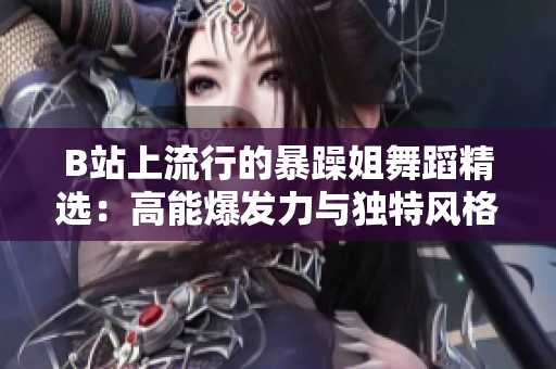 B站上流行的暴躁姐舞蹈精选：高能爆发力与独特风格的结合
