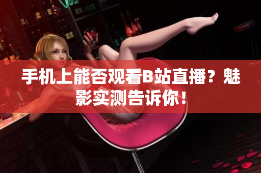 手机上能否观看B站直播？魅影实测告诉你！