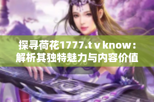 探寻荷花1777.tⅴknow：解析其独特魅力与内容价值