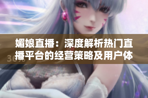 媚娘直播：深度解析热门直播平台的经营策略及用户体验优化探讨