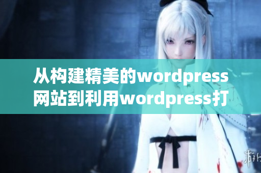 从构建精美的wordpress网站到利用wordpress打造吸睛网页设计