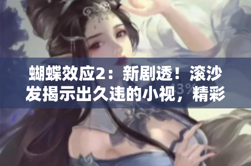 蝴蝶效应2：新剧透！滚沙发揭示出久违的小视，精彩不容错过