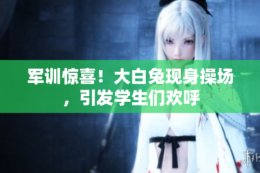 军训惊喜！大白兔现身操场，引发学生们欢呼