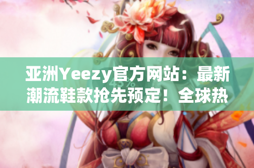 亚洲Yeezy官方网站：最新潮流鞋款抢先预定！全球热销款等你来挑选！