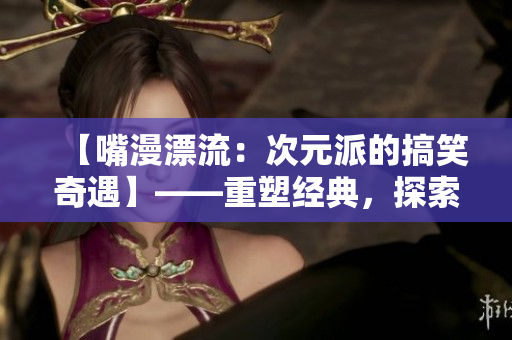 【嘴漫漂流：次元派的搞笑奇遇】——重塑经典，探索多维笑点