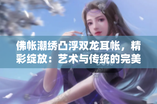 佛帐潮绣凸浮双龙耳帐，精彩绽放：艺术与传统的完美融合