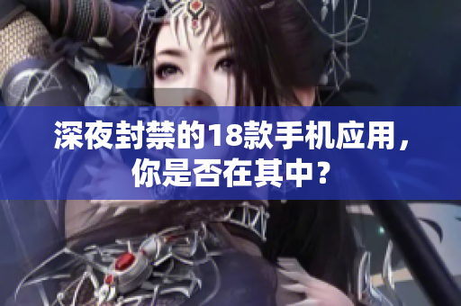 深夜封禁的18款手机应用，你是否在其中？