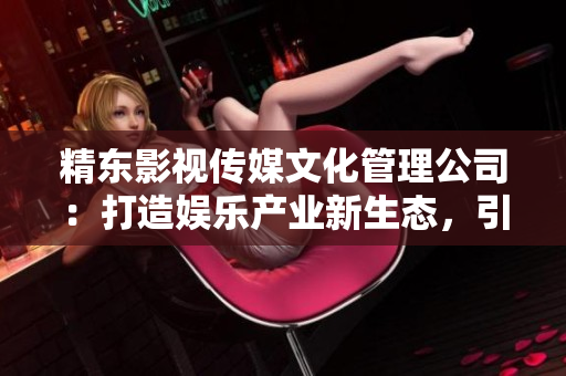 精东影视传媒文化管理公司：打造娱乐产业新生态，引领文化创新风潮