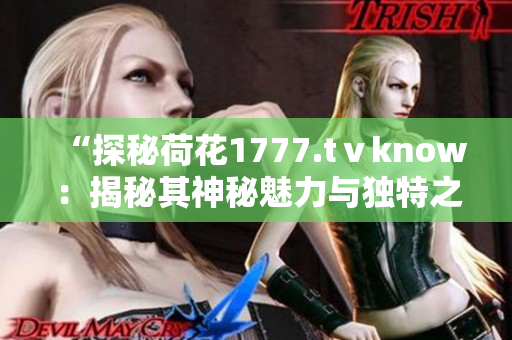 “探秘荷花1777.tⅴknow：揭秘其神秘魅力与独特之处”
