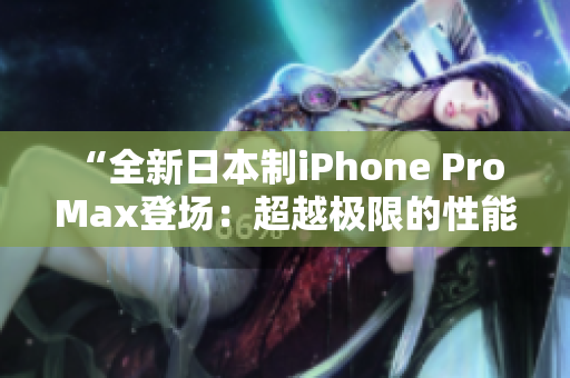 “全新日本制iPhone Pro Max登场：超越极限的性能与创新”