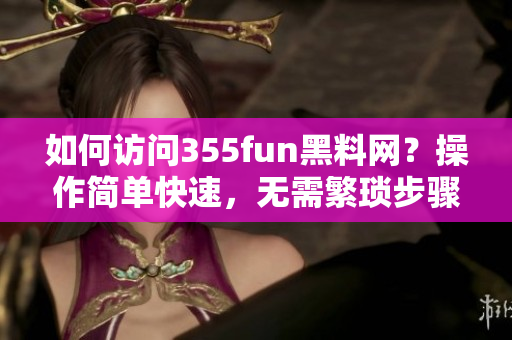 如何访问355fun黑料网？操作简单快速，无需繁琐步骤！