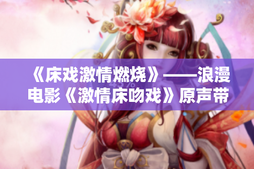 《床戏激情燃烧》——浪漫电影《激情床吻戏》原声带发布!