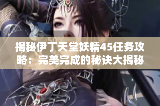 揭秘伊丁天堂妖精45任务攻略：完美完成的秘诀大揭秘！