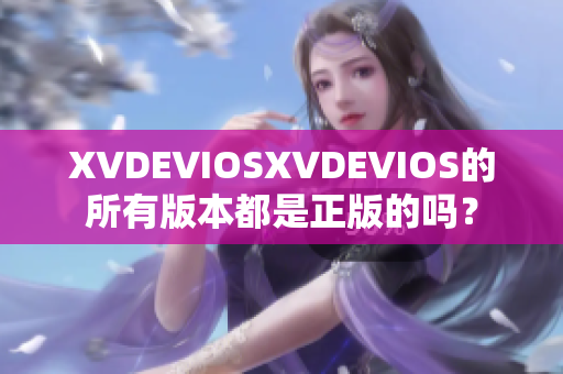 XVDEVIOSXVDEVIOS的所有版本都是正版的吗？
