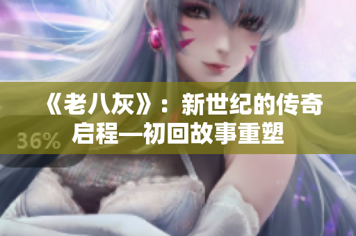 《老八灰》：新世纪的传奇启程—初回故事重塑