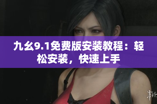 九幺9.1免费版安装教程：轻松安装，快速上手