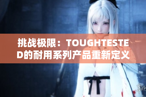 挑战极限：TOUGHTESTED的耐用系列产品重新定义坚固