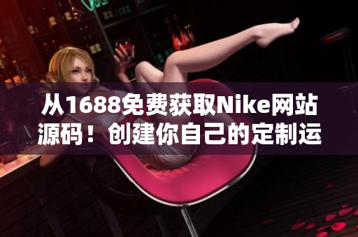 从1688免费获取Nike网站源码！创建你自己的定制运动品牌网站！